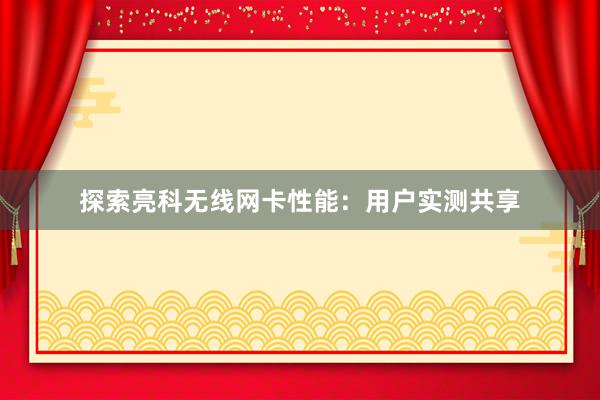探索亮科无线网卡性能：用户实测共享